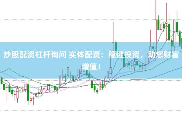 炒股配资杠杆询问 实体配资：稳健投资，助您财富增值！