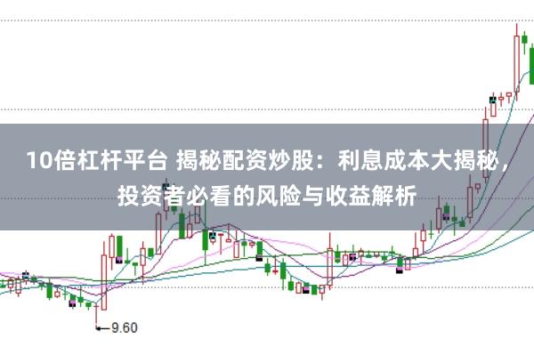 10倍杠杆平台 揭秘配资炒股：利息成本大揭秘，投资者必看的风险与收益解析