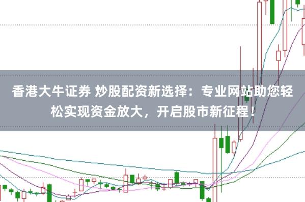 香港大牛证券 炒股配资新选择：专业网站助您轻松实现资金放大，开启股市新征程！