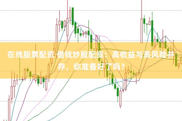 在线股票配资 借钱炒股配资：高收益与高风险并存，你准备好了吗？