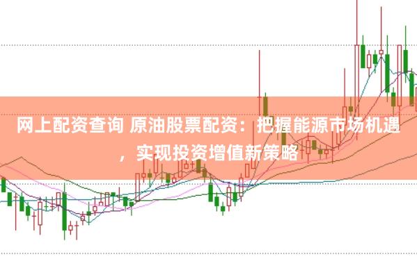 网上配资查询 原油股票配资：把握能源市场机遇，实现投资增值新策略