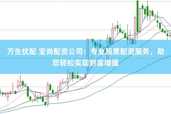 万生优配 宝尚配资公司：专业股票配资服务，助您轻松实现财富增值
