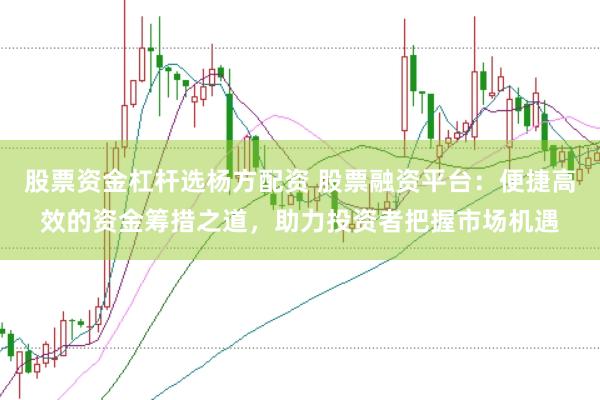 股票资金杠杆选杨方配资 股票融资平台：便捷高效的资金筹措之道，助力投资者把握市场机遇