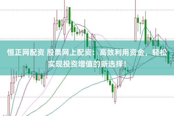 恒正网配资 股票网上配资：高效利用资金，轻松实现投资增值的新选择！