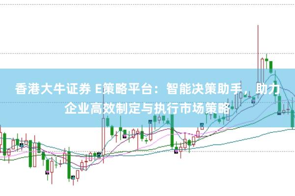 香港大牛证券 E策略平台：智能决策助手，助力企业高效制定与执行市场策略