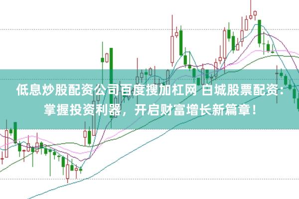 低息炒股配资公司百度搜加杠网 白城股票配资：掌握投资利器，开启财富增长新篇章！