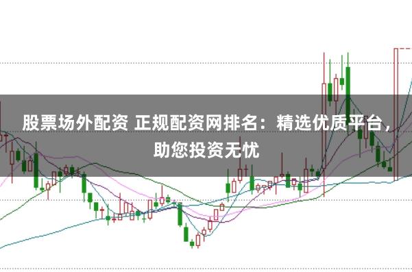 股票场外配资 正规配资网排名：精选优质平台，助您投资无忧