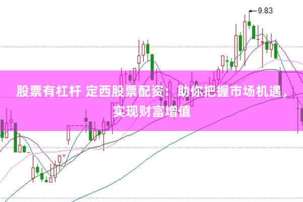 股票有杠杆 定西股票配资：助你把握市场机遇，实现财富增值