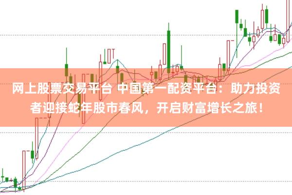 网上股票交易平台 中国第一配资平台：助力投资者迎接蛇年股市春风，开启财富增长之旅！
