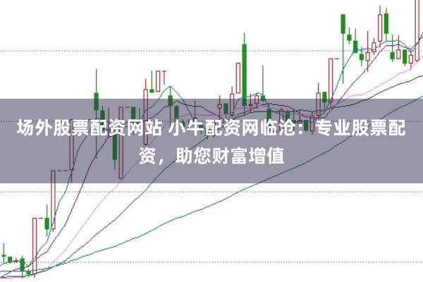 场外股票配资网站 小牛配资网临沧：专业股票配资，助您财富增值