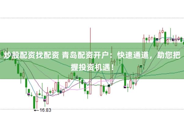 炒股配资找配资 青岛配资开户：快速通道，助您把握投资机遇！
