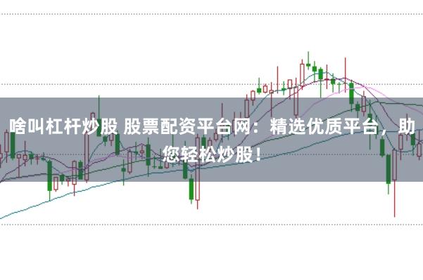 啥叫杠杆炒股 股票配资平台网：精选优质平台，助您轻松炒股！