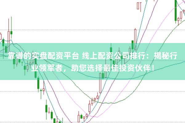 靠谱的实盘配资平台 线上配资公司排行：揭秘行业领军者，助您选择最佳投资伙伴！