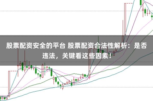 股票配资安全的平台 股票配资合法性解析:是否违法,关键看这些因素!