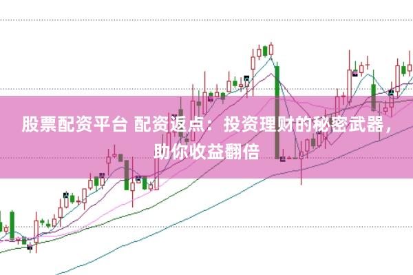 股票配资平台 配资返点：投资理财的秘密武器，助你收益翻倍