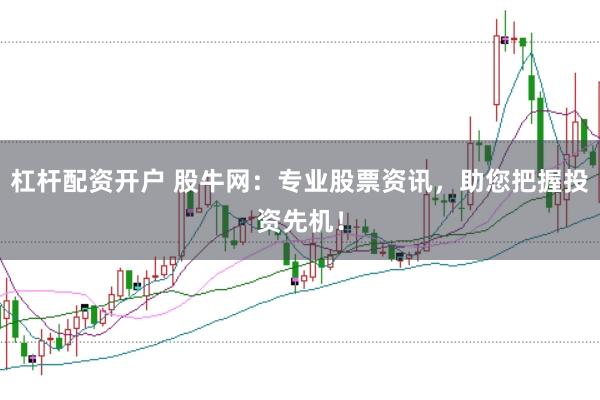 杠杆配资开户 股牛网:专业股票资讯,助您把握投资先机!