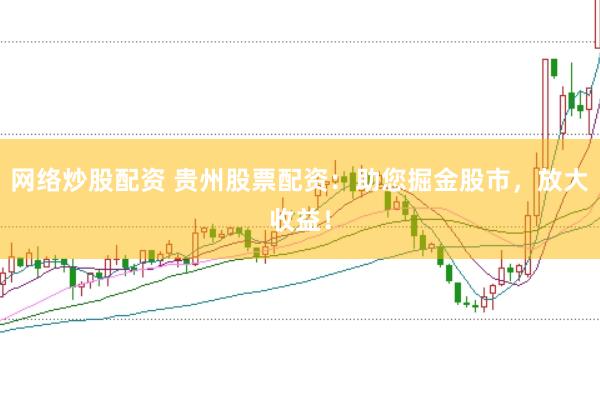 网络炒股配资 贵州股票配资:助您掘金股市,放大收益!