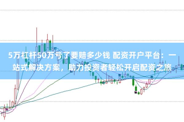 5万杠杆50万亏了要赔多少钱 配资开户平台:一站式解决方案,助力投资者轻松开启配资之旅