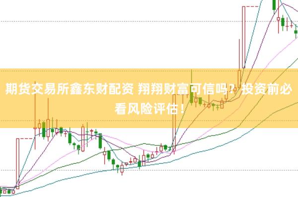 期货交易所鑫东财配资 翔翔财富可信吗？投资前必看风险评估！