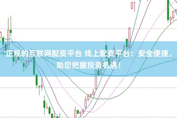 正规的互联网配资平台 线上配资平台:安全便捷,助您把握投资机遇!