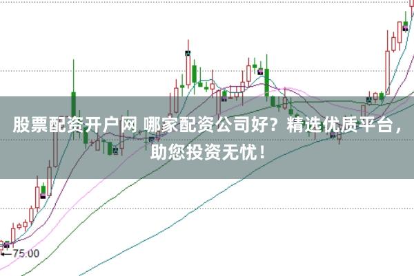 股票配资开户网 哪家配资公司好?精选优质平台,助您投资无忧!