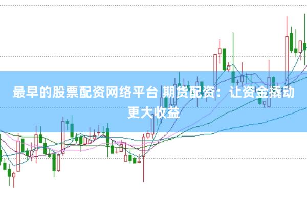 最早的股票配资网络平台 期货配资:让资金撬动更大收益