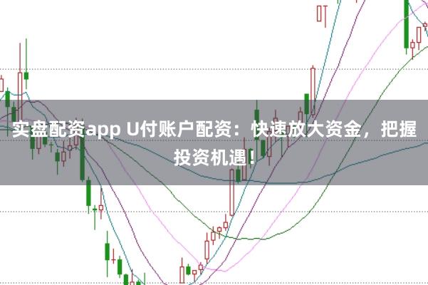 实盘配资app U付账户配资：快速放大资金，把握投资机遇！