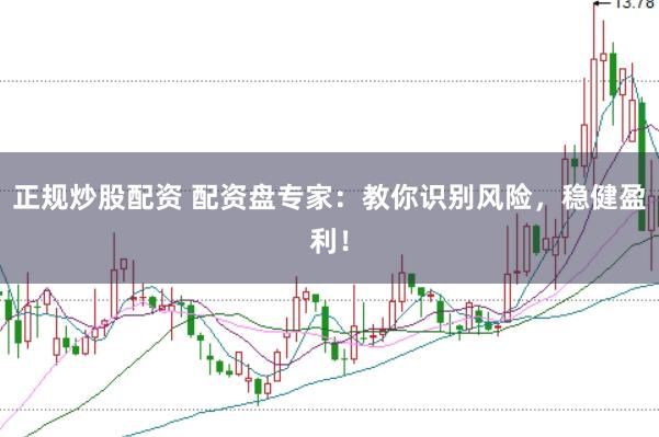 正规炒股配资 配资盘专家：教你识别风险，稳健盈利！