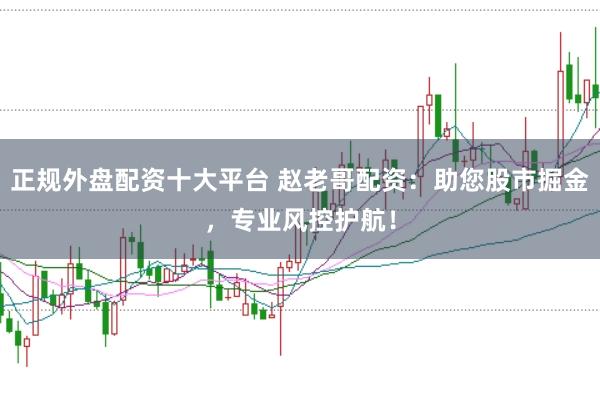 正规外盘配资十大平台 赵老哥配资：助您股市掘金，专业风控护航！
