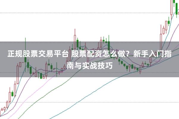 正规股票交易平台 股票配资怎么做?新手入门指南与实战技巧