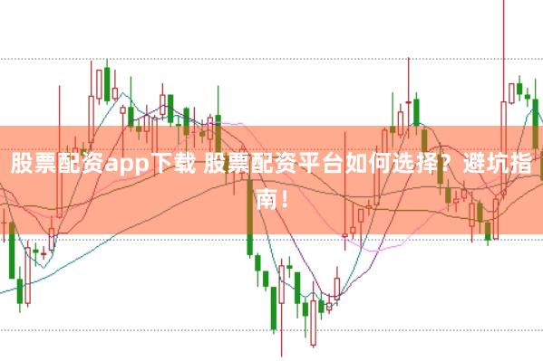 股票配资app下载 股票配资平台如何选择?避坑指南!