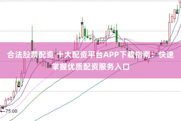 合法股票配资 十大配资平台APP下载指南：快速掌握优质配资服务入口