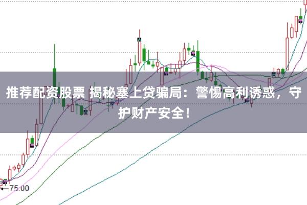 推荐配资股票 揭秘塞上贷骗局：警惕高利诱惑，守护财产安全！