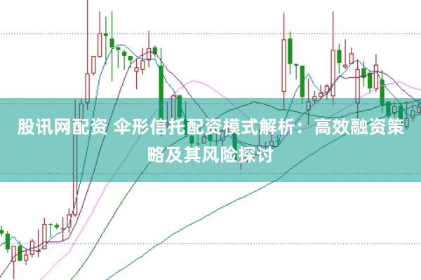 股讯网配资 伞形信托配资模式解析：高效融资策略及其风险探讨