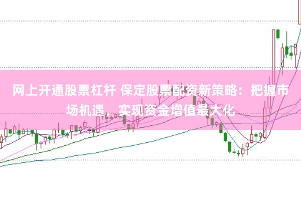 网上开通股票杠杆 保定股票配资新策略：把握市场机遇，实现资金增值最大化