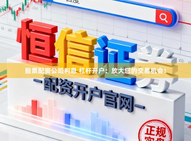 股票配资公司利息 杠杆开户:放大您的交易机会!