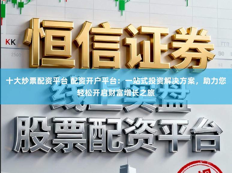 十大炒票配资平台 配资开户平台:一站式投资解决方案,助力您轻松开启财富增长之旅