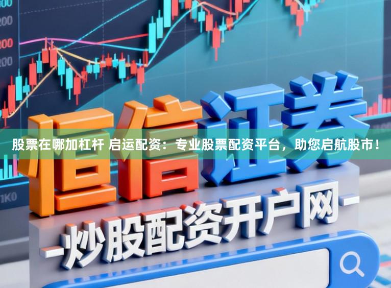 股票在哪加杠杆 启运配资：专业股票配资平台，助您启航股市！