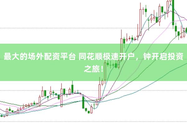 最大的场外配资平台 同花顺极速开户，钟开启投资之旅！
