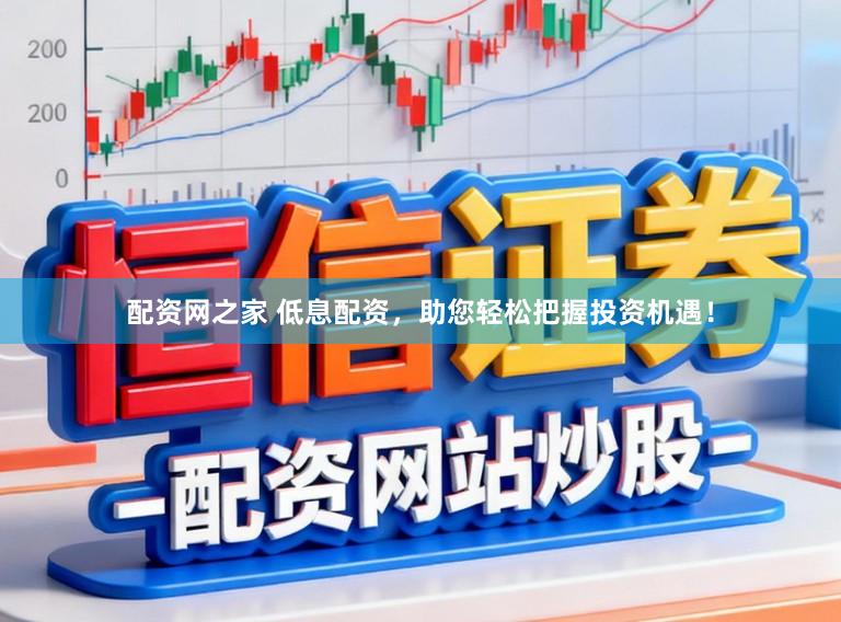 配资网之家 低息配资，助您轻松把握投资机遇！