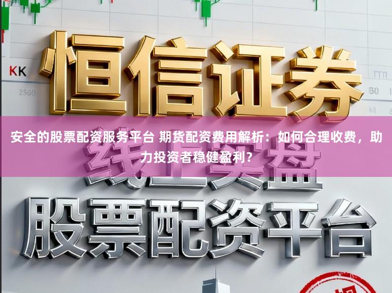 安全的股票配资服务平台 期货配资费用解析：如何合理收费，助力投资者稳健盈利？