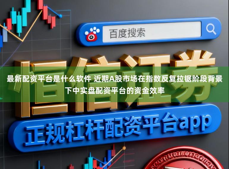 最新配资平台是什么软件 近期A股市场在指数反复拉锯阶段背景下中实盘配资平台的资金效率