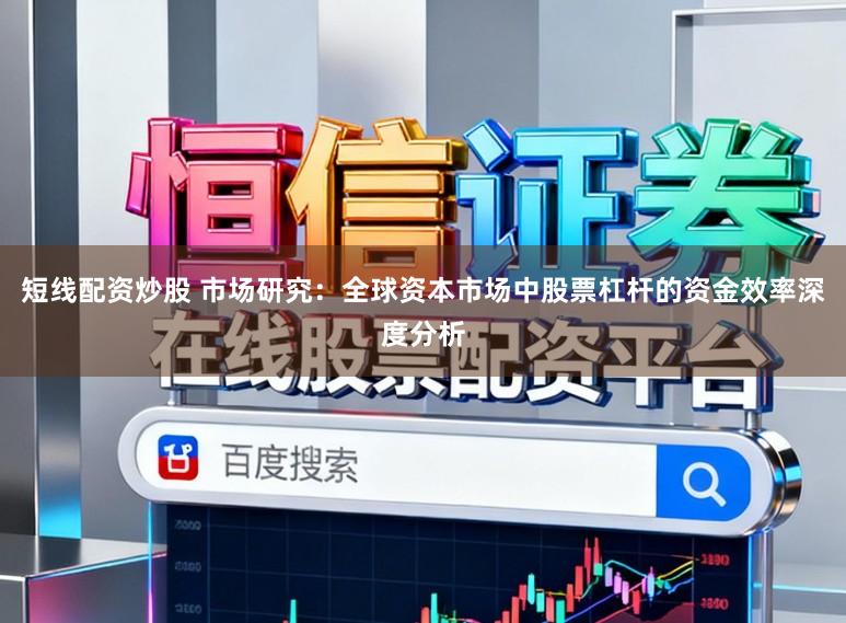 短线配资炒股 市场研究：全球资本市场中股票杠杆的资金效率深度分析