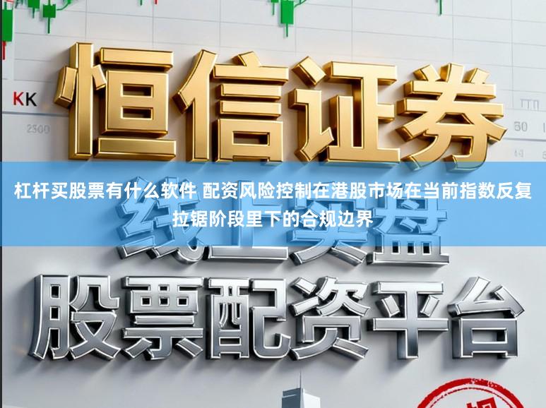 杠杆买股票有什么软件 配资风险控制在港股市场在当前指数反复拉锯阶段里下的合规边界