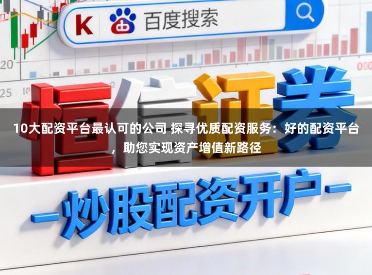 10大配资平台最认可的公司 探寻优质配资服务：好的配资平台，助您实现资产增值新路径