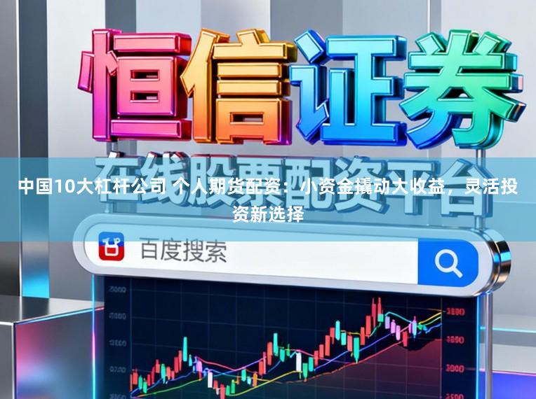 中国10大杠杆公司 个人期货配资：小资金撬动大收益，灵活投资新选择