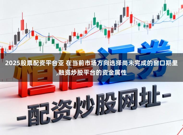 2025股票配资平台亚 在当前市场方向选择尚未完成的窗口期里,融资炒股平台的资金属性