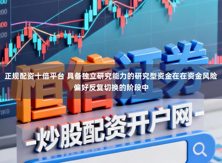 正规配资十倍平台 具备独立研究能力的研究型资金在在资金风险偏好反复切换的阶段中
