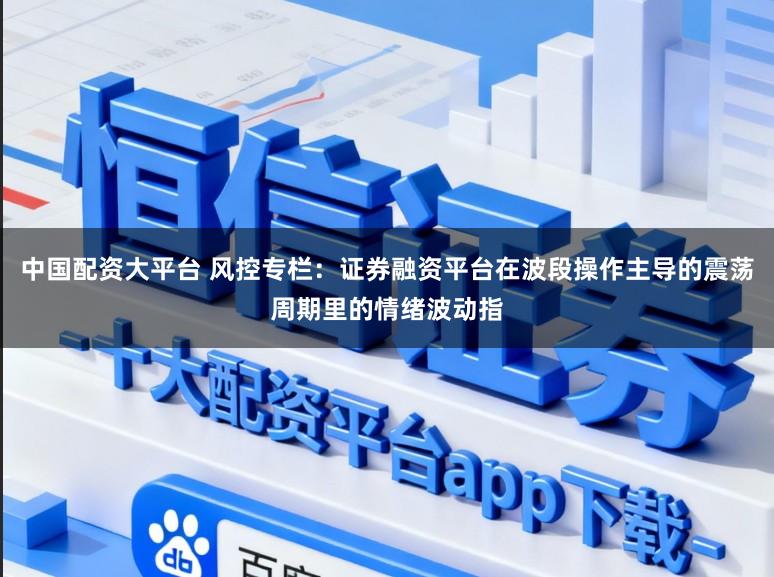 中国配资大平台 风控专栏:证券融资平台在波段操作主导的震荡周期里的情绪波动指