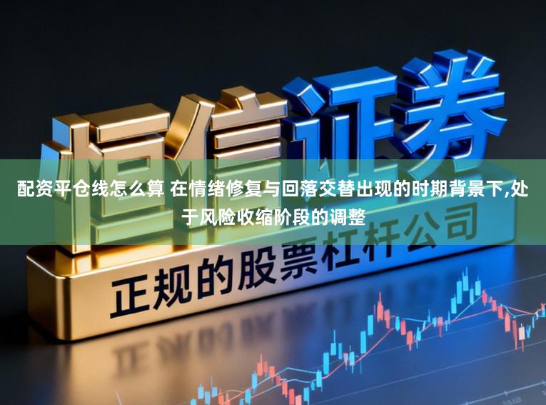 配资平仓线怎么算 在情绪修复与回落交替出现的时期背景下，处于风险收缩阶段的调整